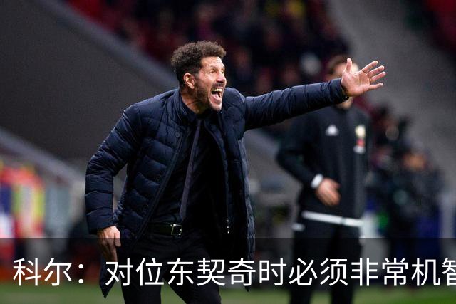 科尔：对位东契奇时必须非常机智 很期待伦德博格明天的表现